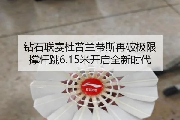 钻石联赛杜普兰蒂斯再破极限 撑杆跳6.15米开启全新时代