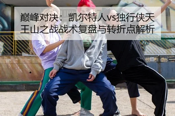 巅峰对决：凯尔特人vs独行侠天王山之战战术复盘与转折点解析